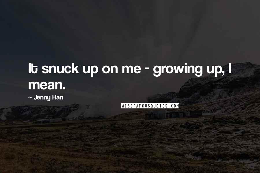 Jenny Han Quotes: It snuck up on me - growing up, I mean.