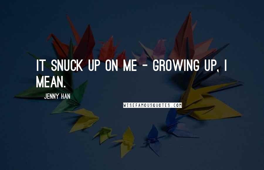 Jenny Han Quotes: It snuck up on me - growing up, I mean.