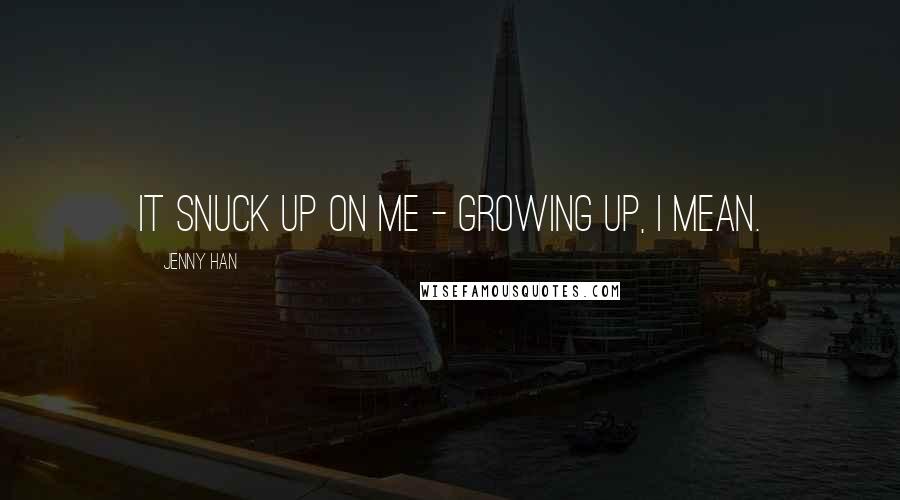 Jenny Han Quotes: It snuck up on me - growing up, I mean.