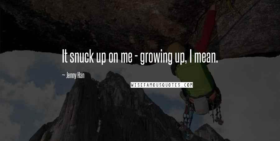 Jenny Han Quotes: It snuck up on me - growing up, I mean.