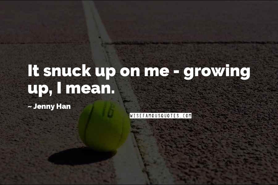 Jenny Han Quotes: It snuck up on me - growing up, I mean.