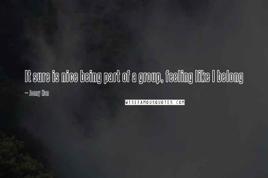 Jenny Han Quotes: It sure is nice being part of a group, feeling like I belong