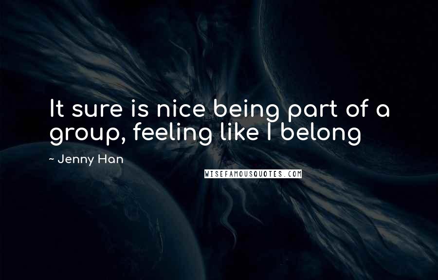 Jenny Han Quotes: It sure is nice being part of a group, feeling like I belong