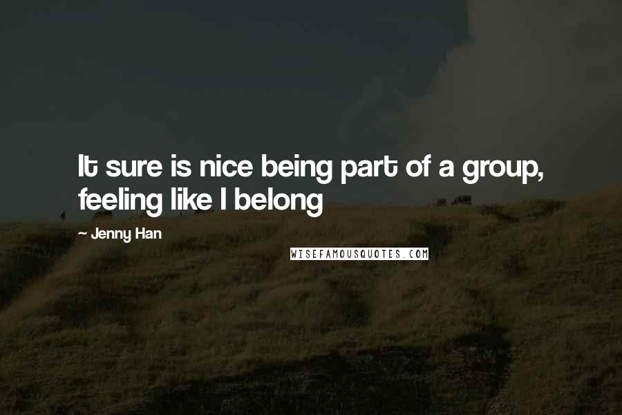 Jenny Han Quotes: It sure is nice being part of a group, feeling like I belong