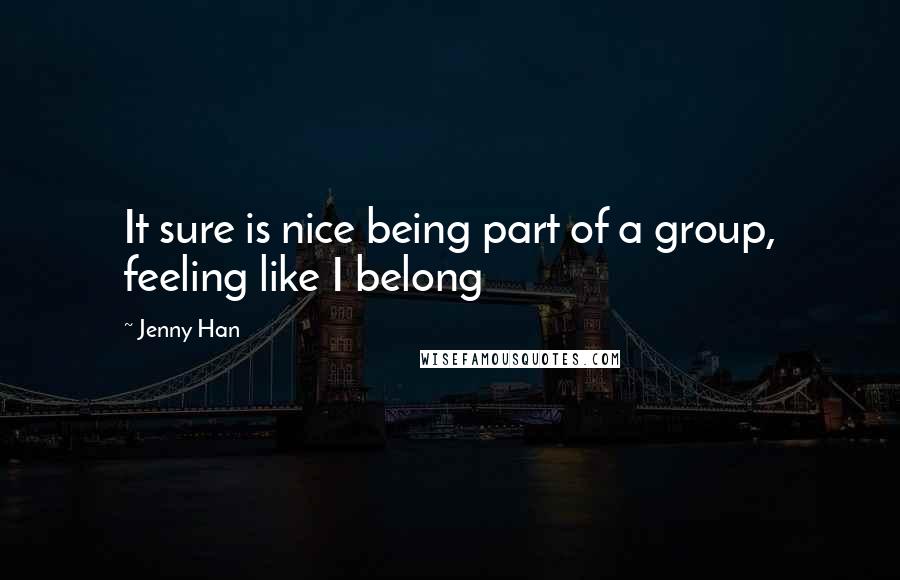 Jenny Han Quotes: It sure is nice being part of a group, feeling like I belong