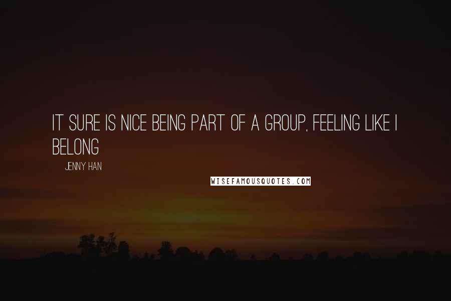 Jenny Han Quotes: It sure is nice being part of a group, feeling like I belong