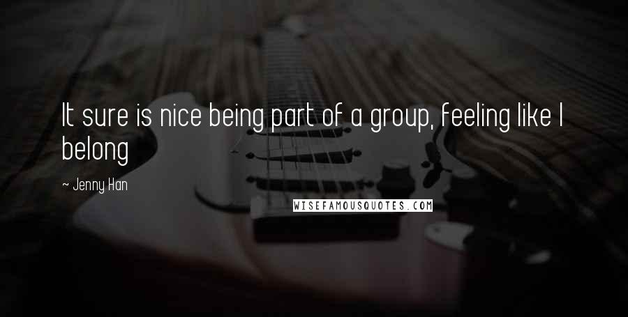 Jenny Han Quotes: It sure is nice being part of a group, feeling like I belong