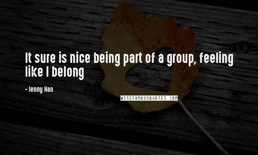 Jenny Han Quotes: It sure is nice being part of a group, feeling like I belong