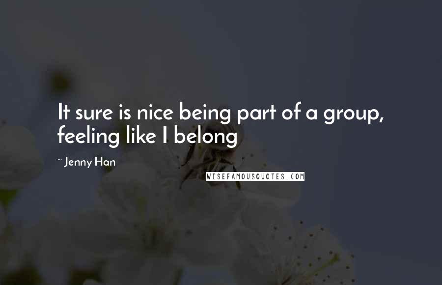 Jenny Han Quotes: It sure is nice being part of a group, feeling like I belong