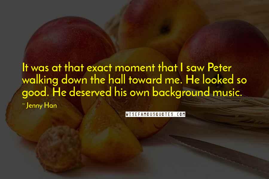 Jenny Han Quotes: It was at that exact moment that I saw Peter walking down the hall toward me. He looked so good. He deserved his own background music.