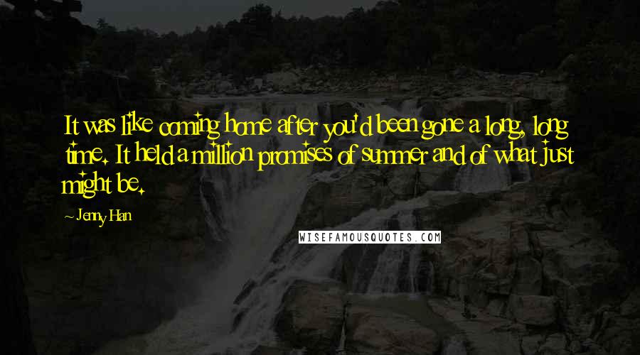 Jenny Han Quotes: It was like coming home after you'd been gone a long, long time. It held a million promises of summer and of what just might be.