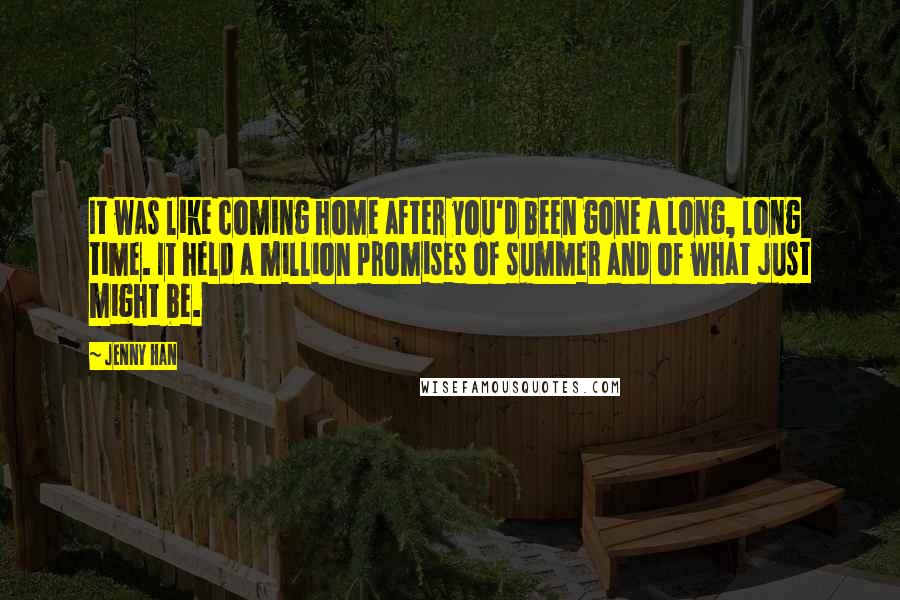 Jenny Han Quotes: It was like coming home after you'd been gone a long, long time. It held a million promises of summer and of what just might be.