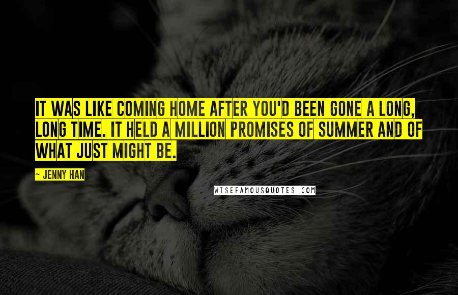 Jenny Han Quotes: It was like coming home after you'd been gone a long, long time. It held a million promises of summer and of what just might be.