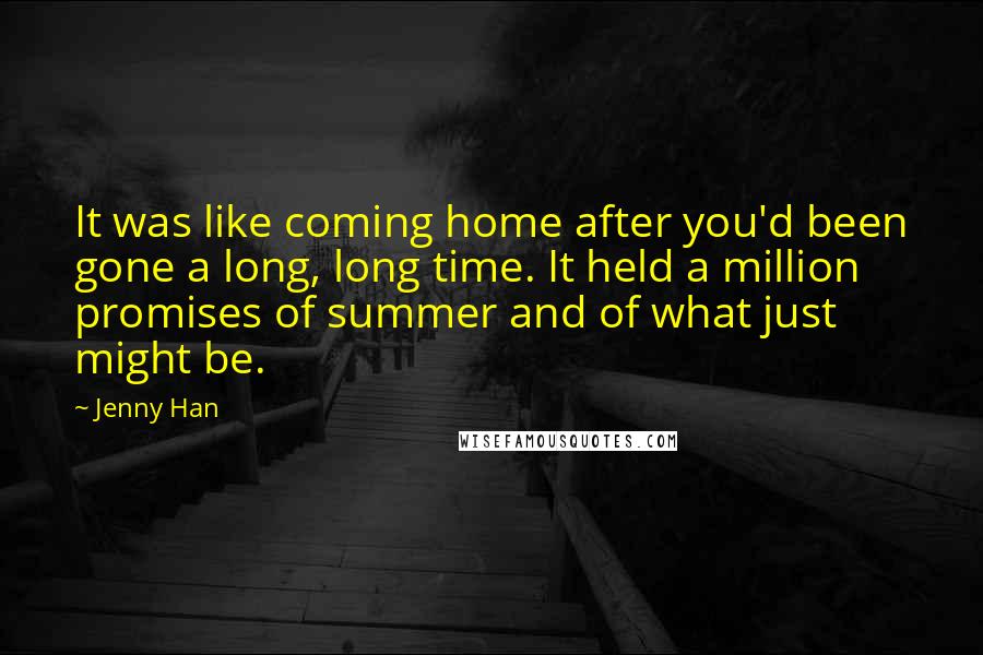 Jenny Han Quotes: It was like coming home after you'd been gone a long, long time. It held a million promises of summer and of what just might be.