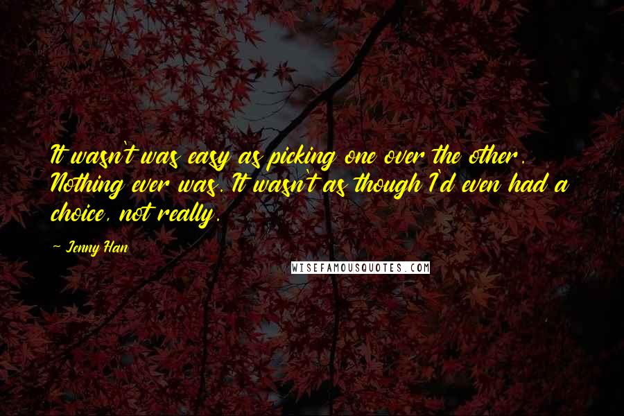 Jenny Han Quotes: It wasn't was easy as picking one over the other. Nothing ever was. It wasn't as though I'd even had a choice, not really.
