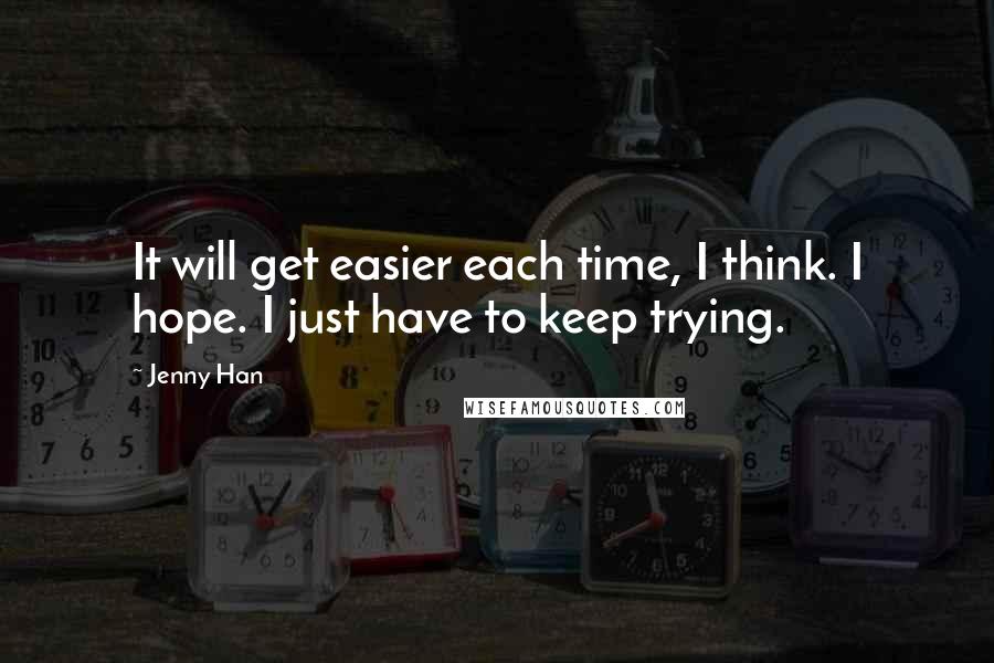 Jenny Han Quotes: It will get easier each time, I think. I hope. I just have to keep trying.