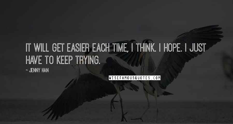 Jenny Han Quotes: It will get easier each time, I think. I hope. I just have to keep trying.