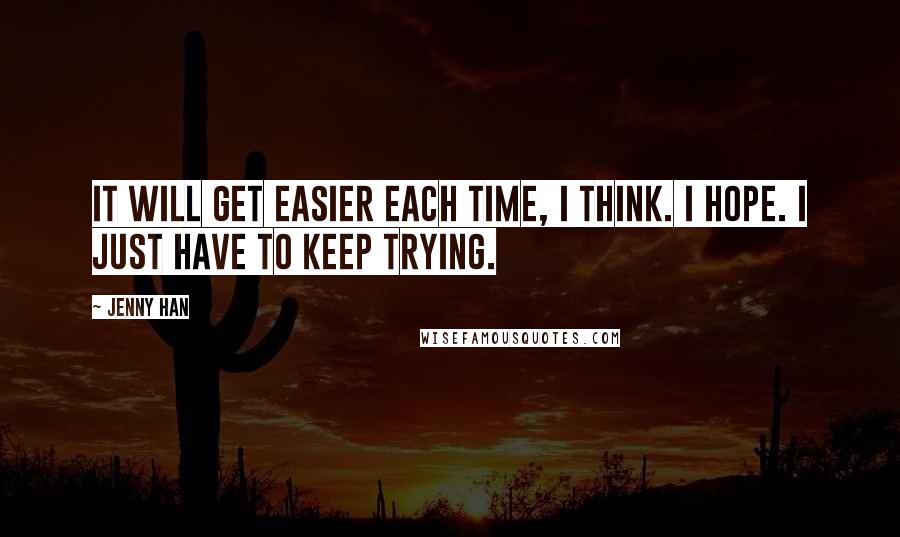 Jenny Han Quotes: It will get easier each time, I think. I hope. I just have to keep trying.