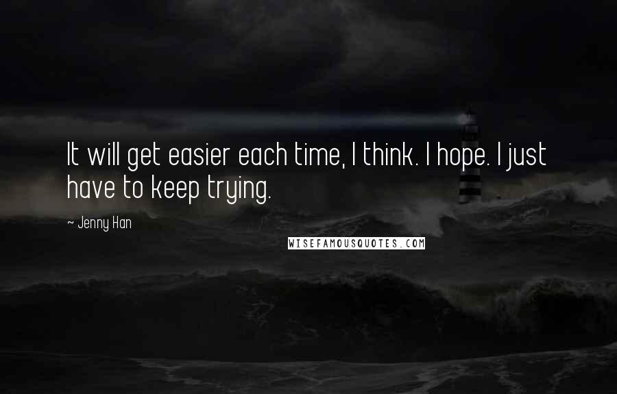 Jenny Han Quotes: It will get easier each time, I think. I hope. I just have to keep trying.