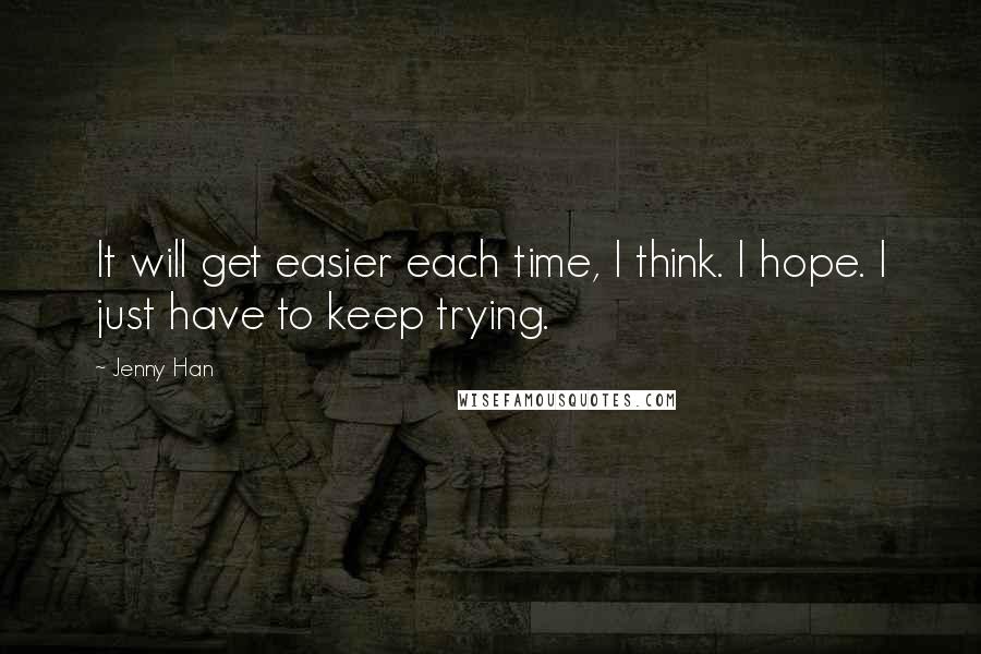 Jenny Han Quotes: It will get easier each time, I think. I hope. I just have to keep trying.