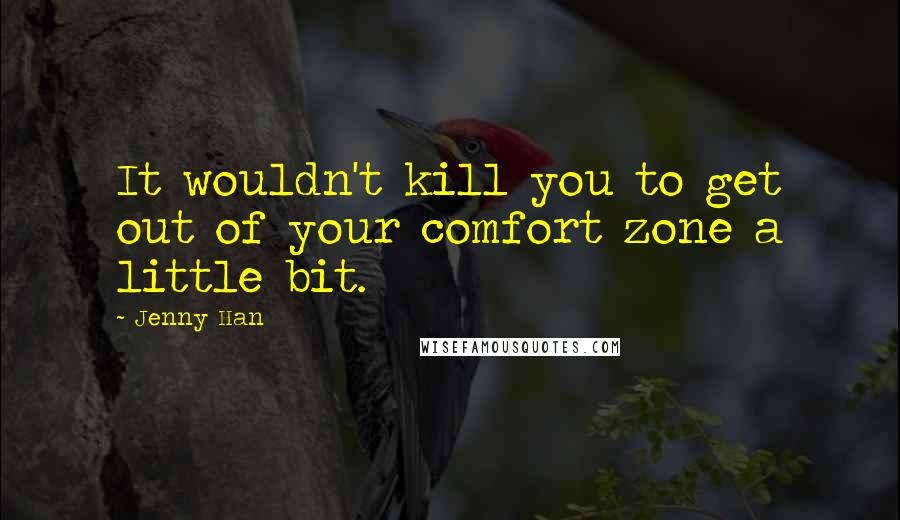 Jenny Han Quotes: It wouldn't kill you to get out of your comfort zone a little bit.