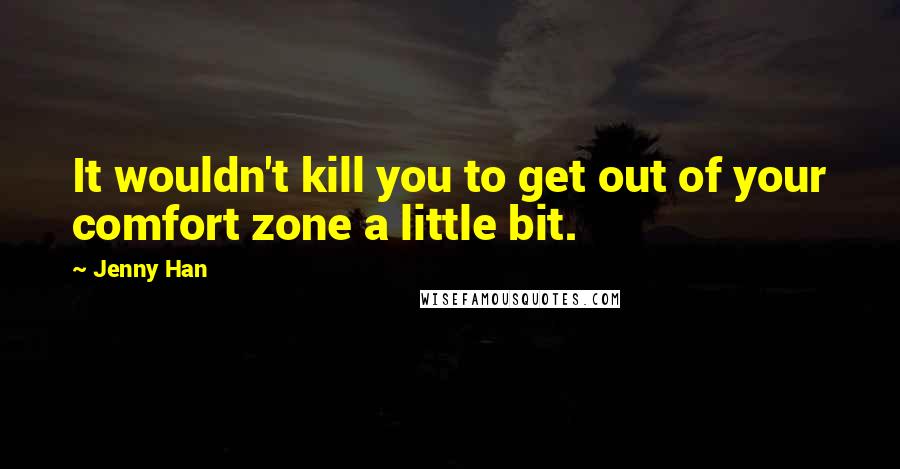 Jenny Han Quotes: It wouldn't kill you to get out of your comfort zone a little bit.
