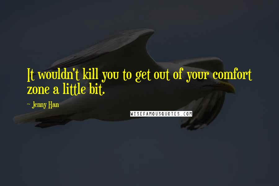 Jenny Han Quotes: It wouldn't kill you to get out of your comfort zone a little bit.