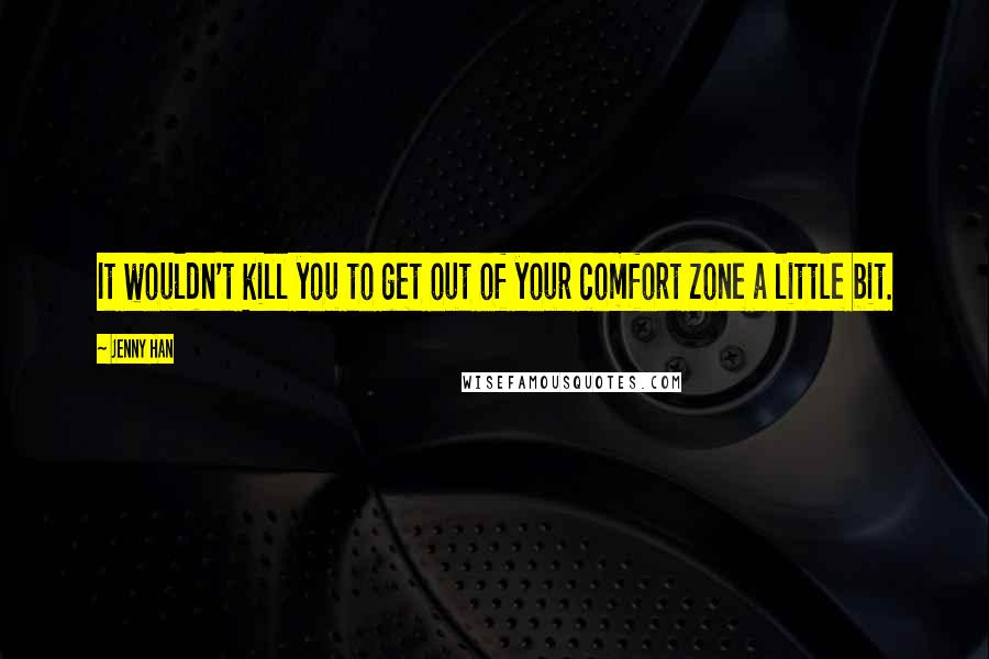 Jenny Han Quotes: It wouldn't kill you to get out of your comfort zone a little bit.