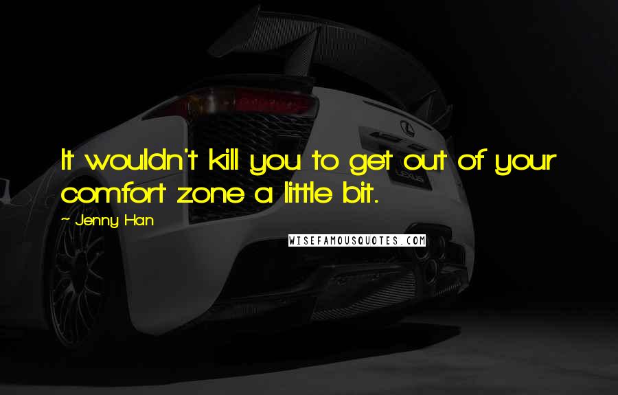 Jenny Han Quotes: It wouldn't kill you to get out of your comfort zone a little bit.