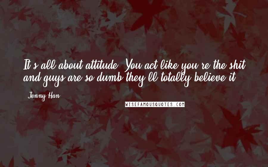 Jenny Han Quotes: It's all about attitude. You act like you're the shit and guys are so dumb they'll totally believe it.