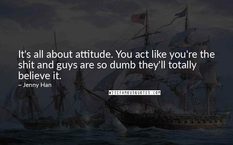 Jenny Han Quotes: It's all about attitude. You act like you're the shit and guys are so dumb they'll totally believe it.