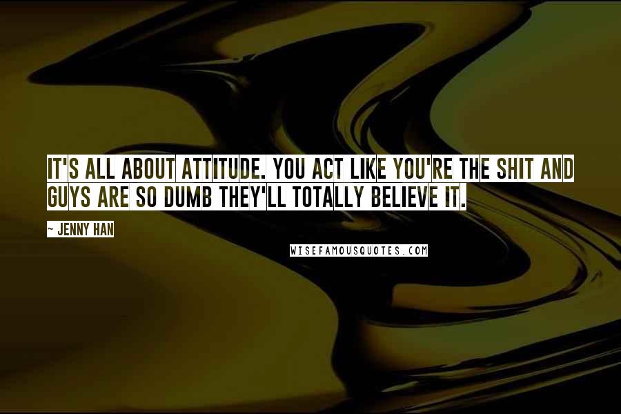 Jenny Han Quotes: It's all about attitude. You act like you're the shit and guys are so dumb they'll totally believe it.