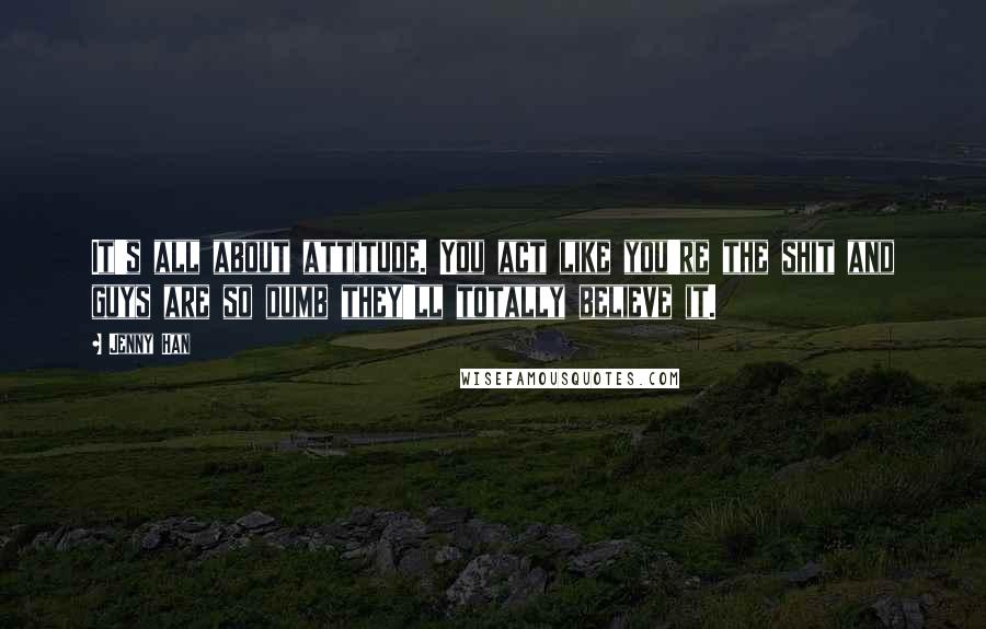 Jenny Han Quotes: It's all about attitude. You act like you're the shit and guys are so dumb they'll totally believe it.