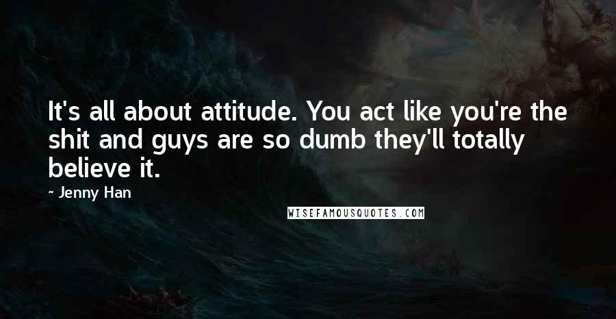 Jenny Han Quotes: It's all about attitude. You act like you're the shit and guys are so dumb they'll totally believe it.