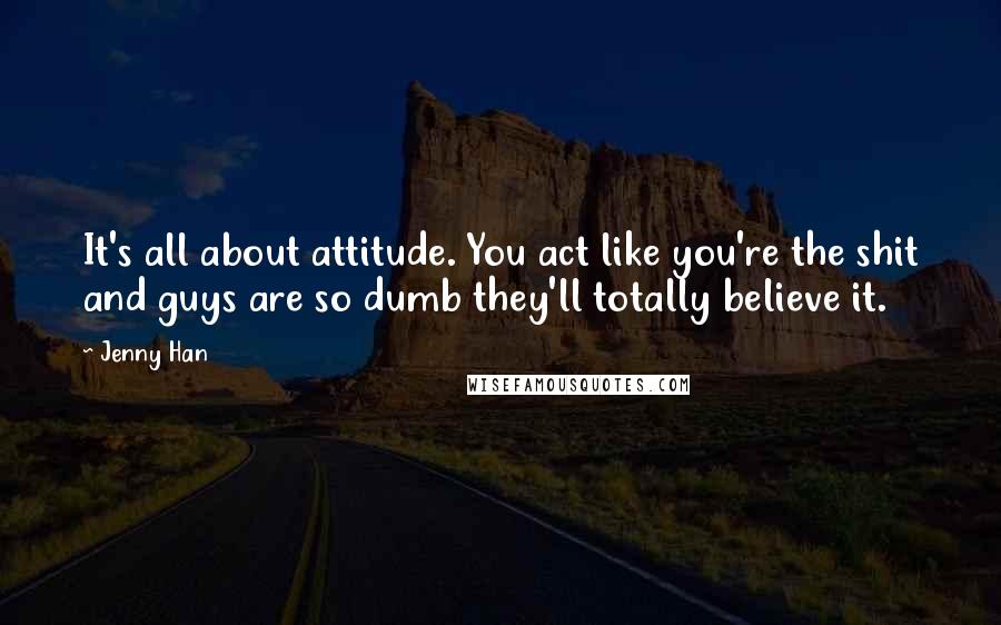 Jenny Han Quotes: It's all about attitude. You act like you're the shit and guys are so dumb they'll totally believe it.