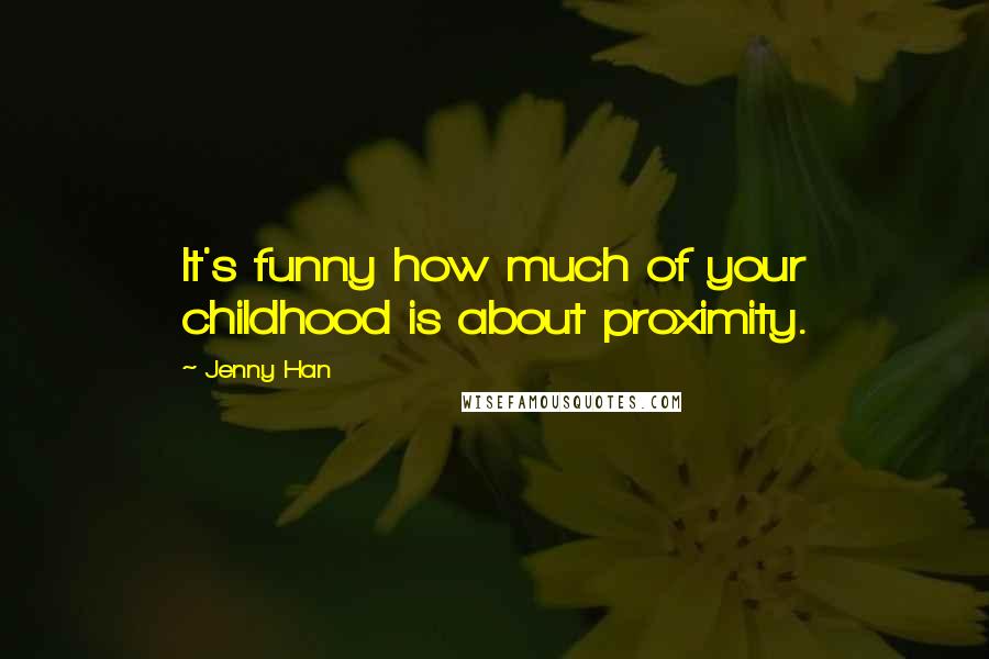 Jenny Han Quotes: It's funny how much of your childhood is about proximity.