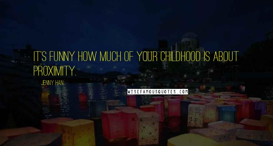 Jenny Han Quotes: It's funny how much of your childhood is about proximity.