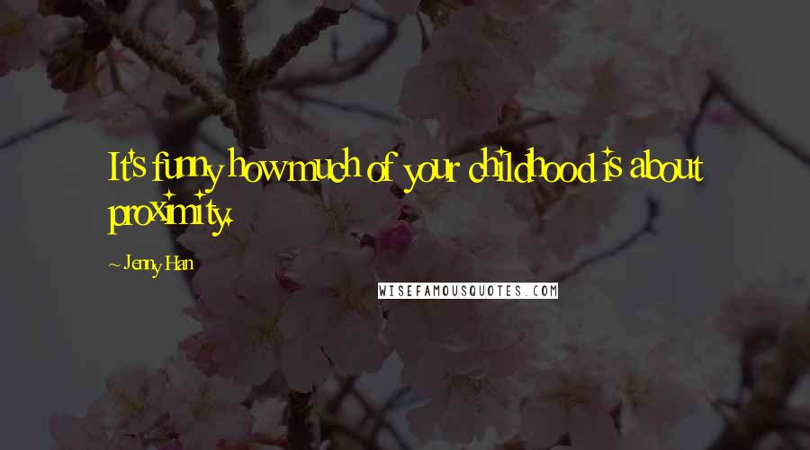 Jenny Han Quotes: It's funny how much of your childhood is about proximity.