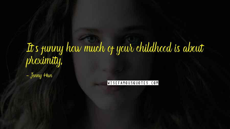 Jenny Han Quotes: It's funny how much of your childhood is about proximity.