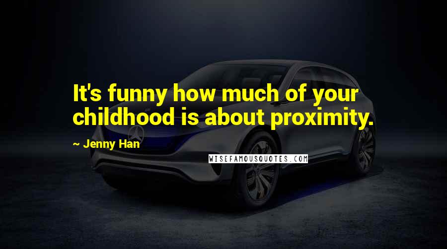 Jenny Han Quotes: It's funny how much of your childhood is about proximity.