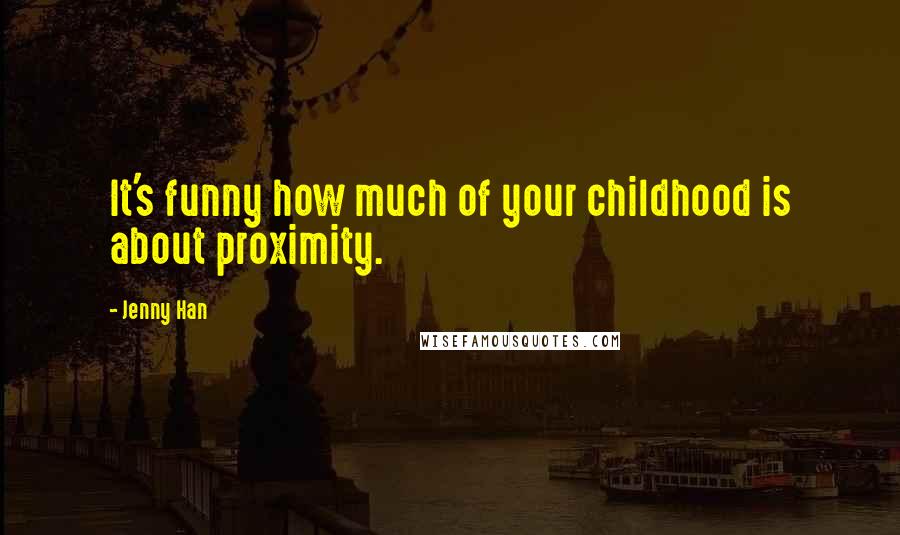 Jenny Han Quotes: It's funny how much of your childhood is about proximity.