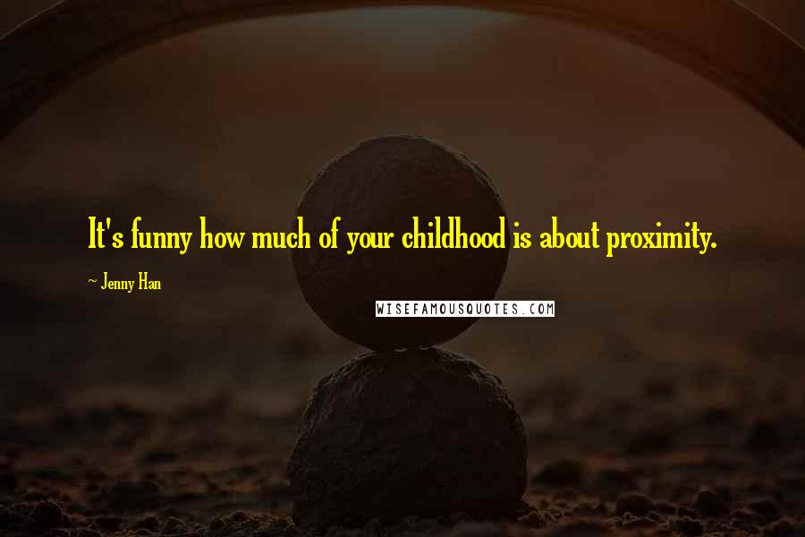 Jenny Han Quotes: It's funny how much of your childhood is about proximity.