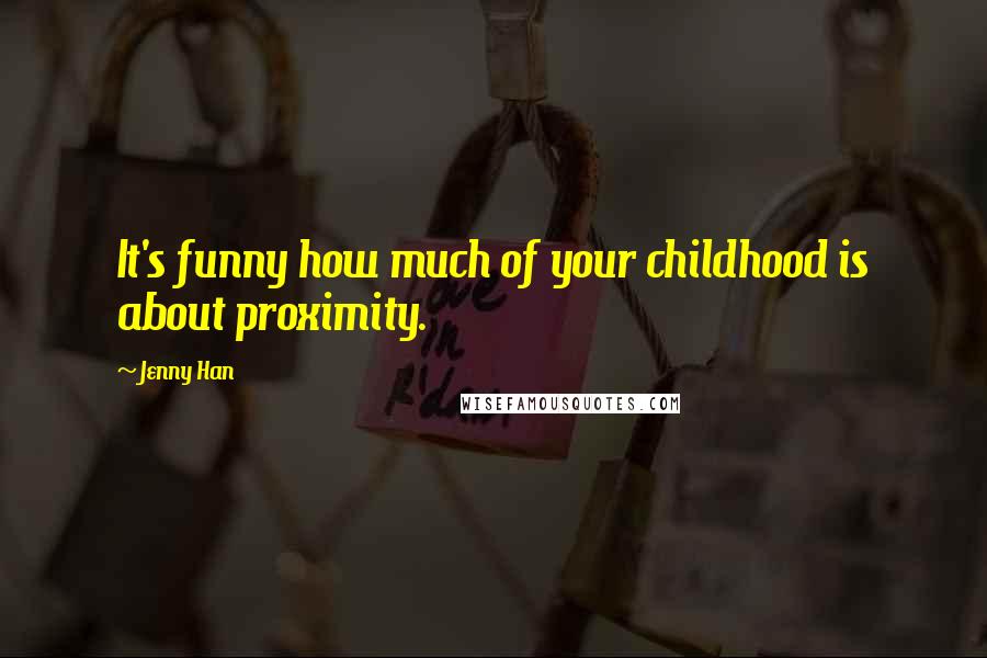 Jenny Han Quotes: It's funny how much of your childhood is about proximity.