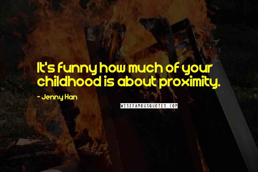 Jenny Han Quotes: It's funny how much of your childhood is about proximity.