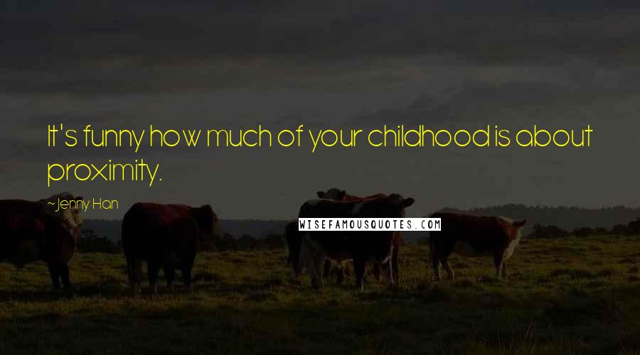 Jenny Han Quotes: It's funny how much of your childhood is about proximity.