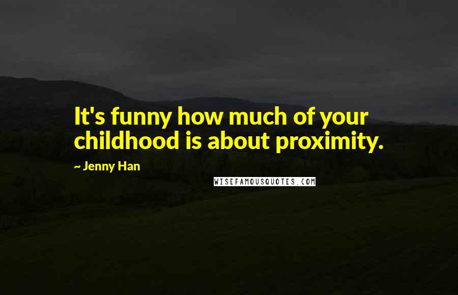 Jenny Han Quotes: It's funny how much of your childhood is about proximity.