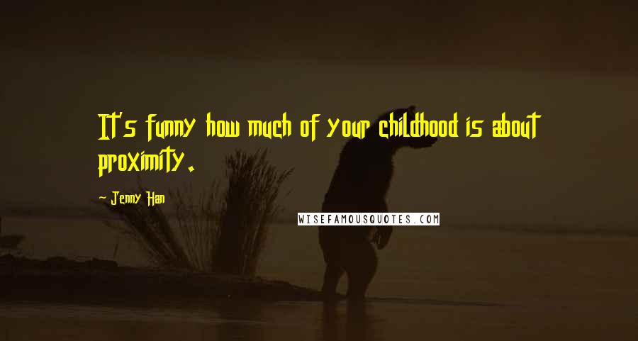 Jenny Han Quotes: It's funny how much of your childhood is about proximity.