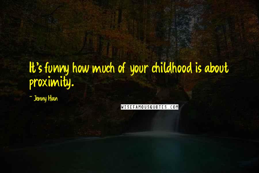 Jenny Han Quotes: It's funny how much of your childhood is about proximity.