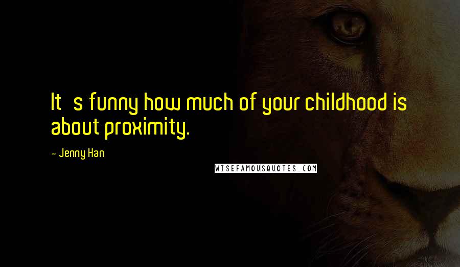 Jenny Han Quotes: It's funny how much of your childhood is about proximity.