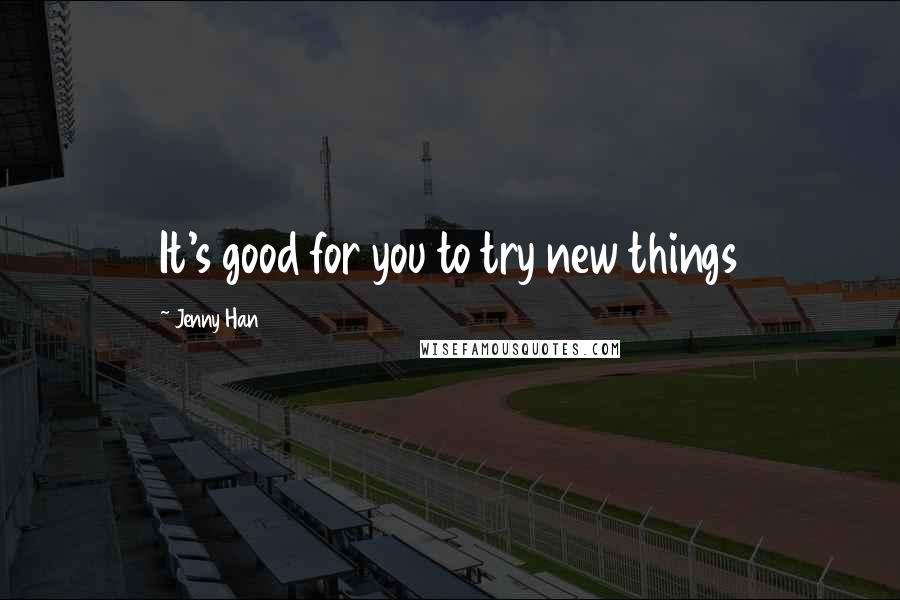 Jenny Han Quotes: It's good for you to try new things